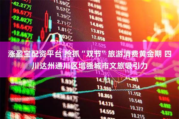 涨盈宝配资平台 抢抓“双节”旅游消费黄金期 四川达州通川区增强城市文旅吸引力