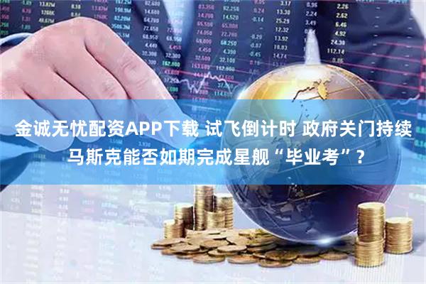 金诚无忧配资APP下载 试飞倒计时 政府关门持续 马斯克能否如期完成星舰“毕业考”？
