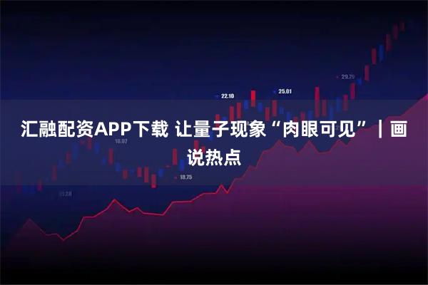汇融配资APP下载 让量子现象“肉眼可见”｜画说热点