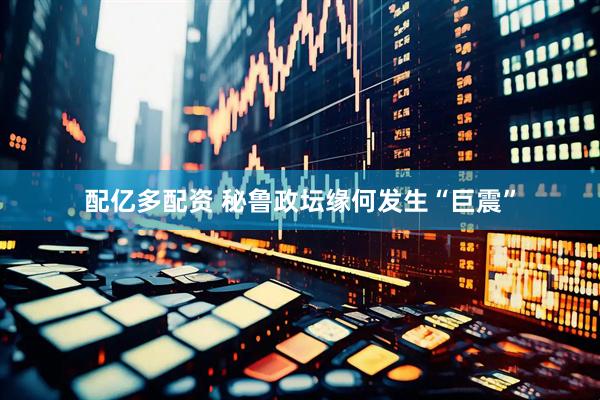 配亿多配资 秘鲁政坛缘何发生“巨震”