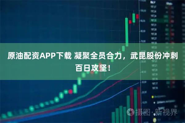 原油配资APP下载 凝聚全员合力，武昆股份冲刺百日攻坚！