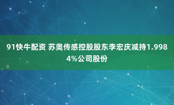 91快牛配资 苏奥传感控股股东李宏庆减持1.9984%公司股份