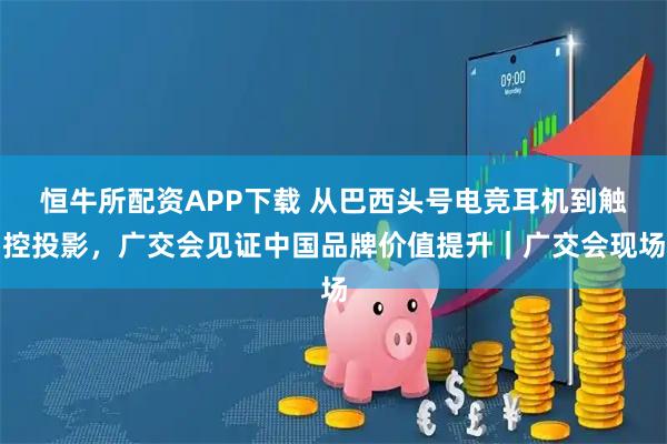 恒牛所配资APP下载 从巴西头号电竞耳机到触控投影，广交会见证中国品牌价值提升｜广交会现场