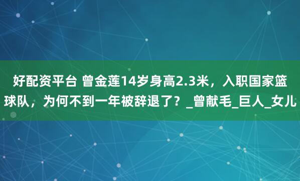 好配资平台 曾金莲14岁身高2.3米，入职国家篮球队，为何不到一年被辞退了？_曾献毛_巨人_女儿