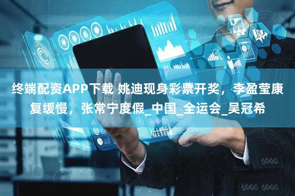 终端配资APP下载 姚迪现身彩票开奖，李盈莹康复缓慢，张常宁度假_中国_全运会_吴冠希