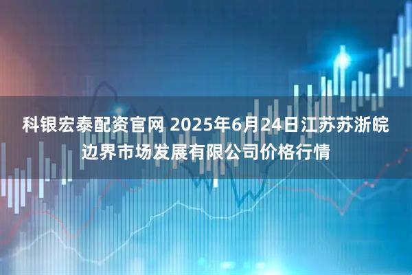 科银宏泰配资官网 2025年6月24日江苏苏浙皖边界市场发展有限公司价格行情