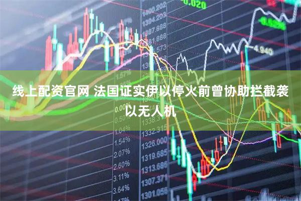 线上配资官网 法国证实伊以停火前曾协助拦截袭以无人机
