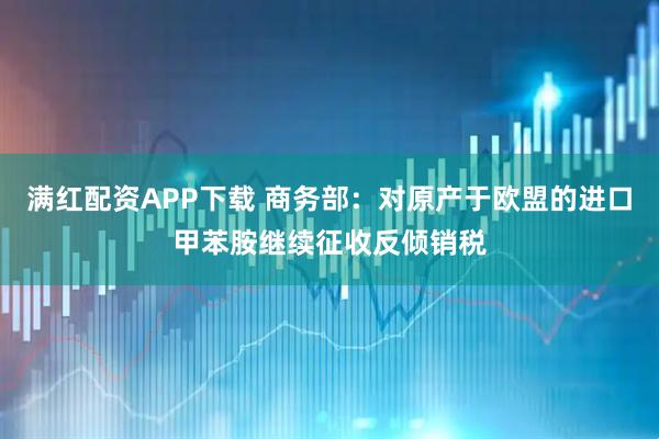 满红配资APP下载 商务部：对原产于欧盟的进口甲苯胺继续征收反倾销税