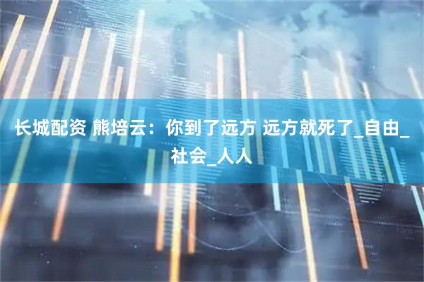 长城配资 熊培云：你到了远方 远方就死了_自由_社会_人人