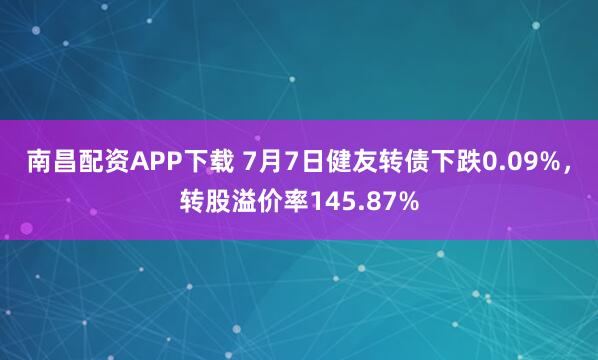 南昌配资APP下载 7月7日健友转债下跌0.09%，转股溢价率145.87%