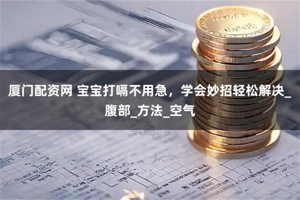 厦门配资网 宝宝打嗝不用急，学会妙招轻松解决_腹部_方法_空气