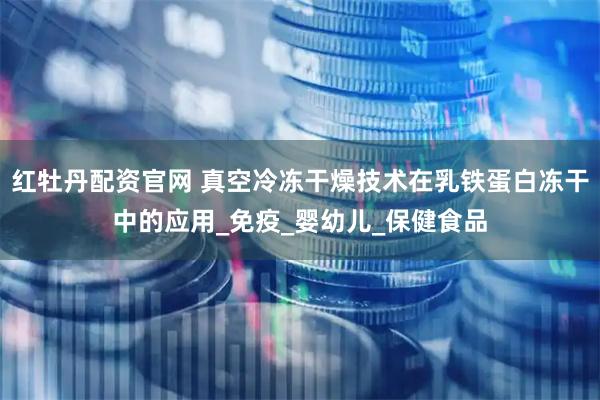 红牡丹配资官网 真空冷冻干燥技术在乳铁蛋白冻干中的应用_免疫_婴幼儿_保健食品