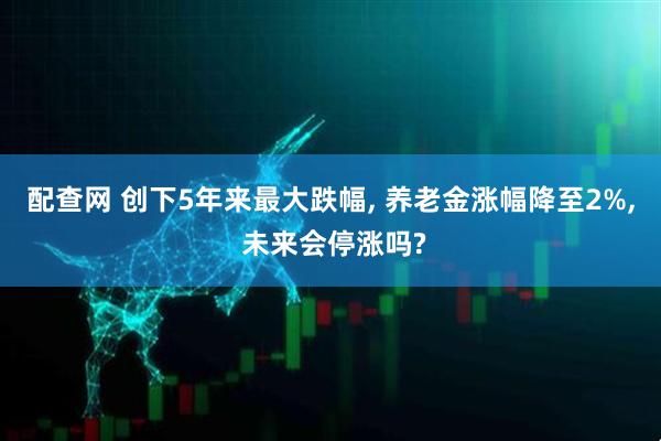 配查网 创下5年来最大跌幅, 养老金涨幅降至2%, 未来会停涨吗?