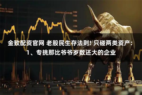 金致配资官网 老股民生存法则! 只碰两类资产: 1、专挑那比爷爷岁数还大的企业