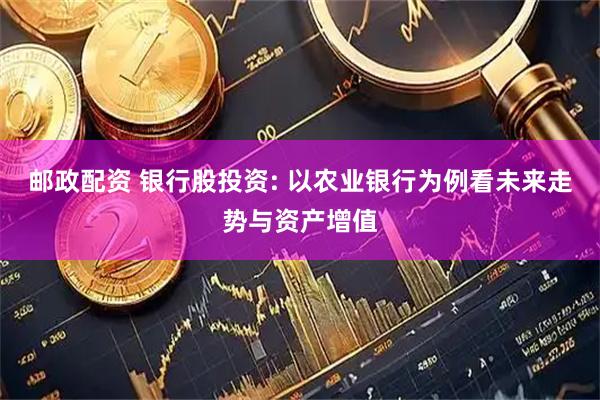 邮政配资 银行股投资: 以农业银行为例看未来走势与资产增值