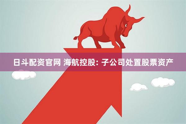 日斗配资官网 海航控股: 子公司处置股票资产