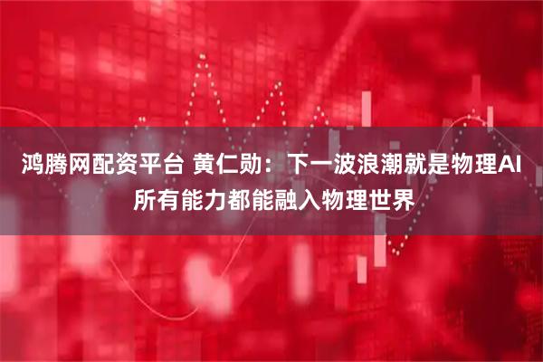 鸿腾网配资平台 黄仁勋：下一波浪潮就是物理AI 所有能力都能融入物理世界