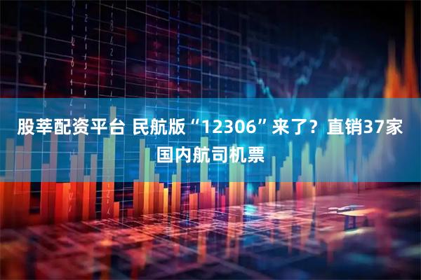 股莘配资平台 民航版“12306”来了？直销37家国内航司机票