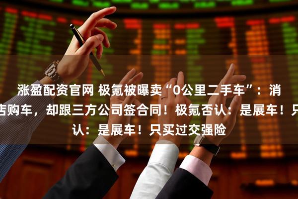 涨盈配资官网 极氪被曝卖“0公里二手车”：消费者在直营店购车，却跟三方公司签合同！极氪否认：是展车！只买过交强险