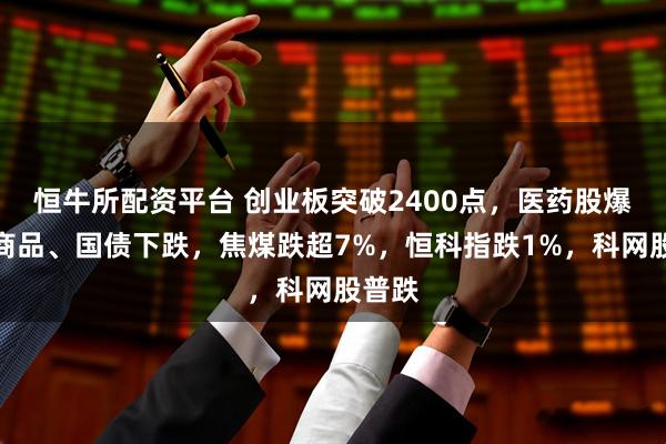 恒牛所配资平台 创业板突破2400点，医药股爆发，商品、国债下跌，焦煤跌超7%，恒科指跌1%，科网股普跌
