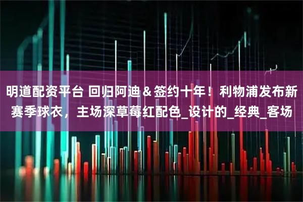 明道配资平台 回归阿迪＆签约十年！利物浦发布新赛季球衣，主场深草莓红配色_设计的_经典_客场