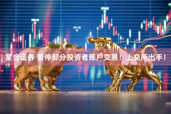 星合证券 暂停部分投资者账户交易！上交所出手！
