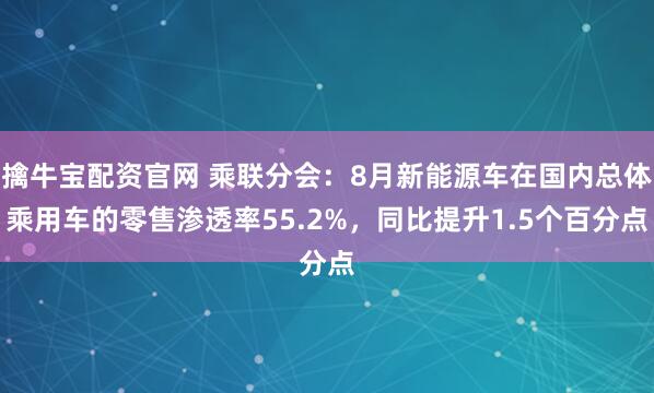 擒牛宝配资官网 乘联分会：8月新能源车在国内总体乘用车的零售渗透率55.2%，同比提升1.5个百分点