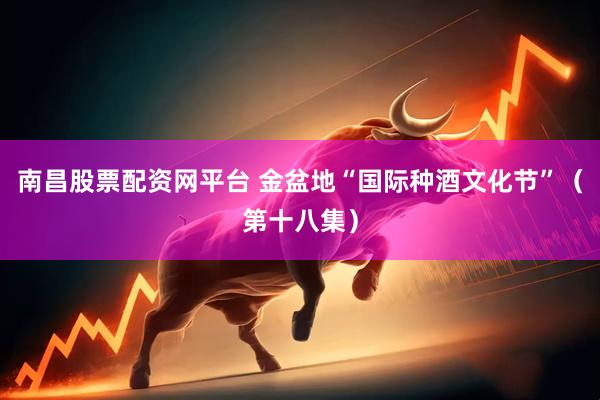 南昌股票配资网平台 金盆地“国际种酒文化节”（第十八集）