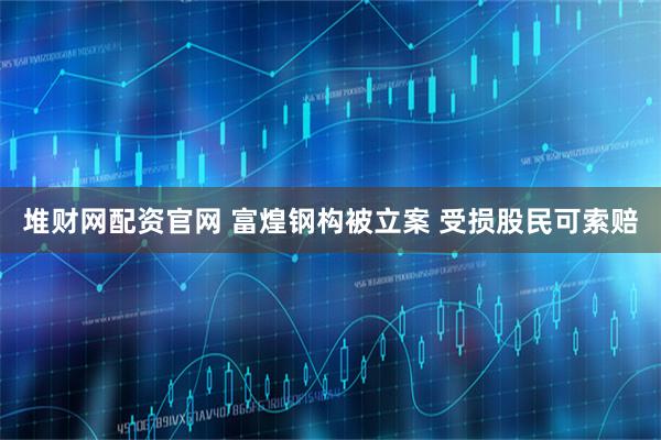 堆财网配资官网 富煌钢构被立案 受损股民可索赔