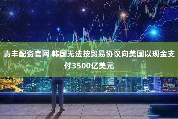 责丰配资官网 韩国无法按贸易协议向美国以现金支付3500亿美元