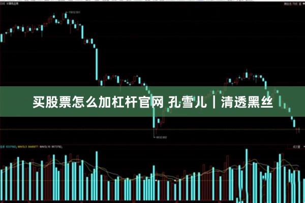 买股票怎么加杠杆官网 孔雪儿｜清透黑丝