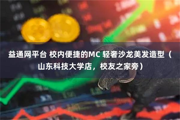 益通网平台 校内便捷的MC 轻奢沙龙美发造型（山东科技大学店，校友之家旁）