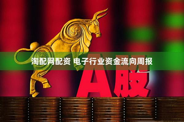 淘配网配资 电子行业资金流向周报