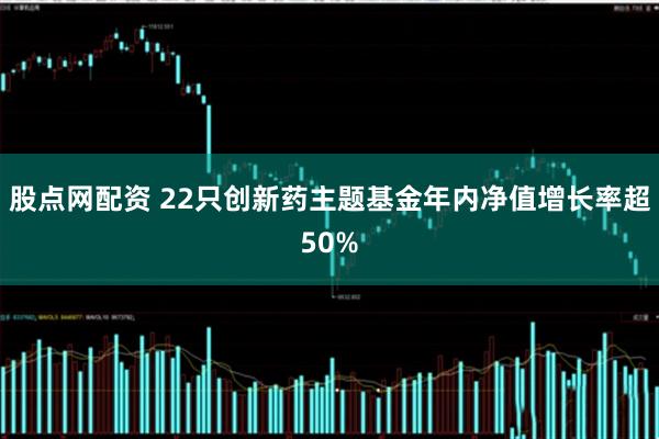 股点网配资 22只创新药主题基金年内净值增长率超50%