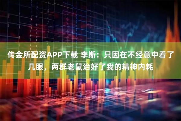 传金所配资APP下载 李斯：只因在不经意中看了几眼，两群老鼠治好了我的精神内耗