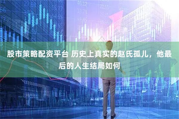 股市策略配资平台 历史上真实的赵氏孤儿，他最后的人生结局如何