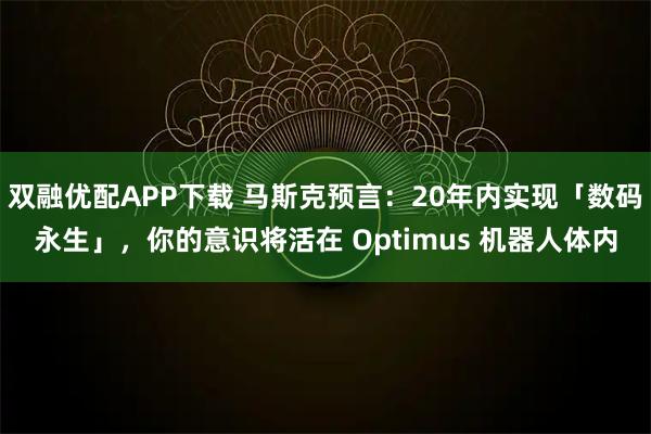 双融优配APP下载 马斯克预言：20年内实现「数码永生」，你的意识将活在 Optimus 机器人体内