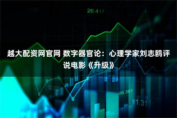 越大配资网官网 数字器官论：心理学家刘志鸥评说电影《升级》