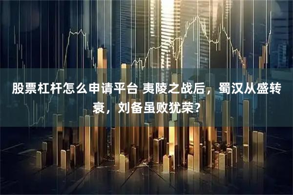 股票杠杆怎么申请平台 夷陵之战后，蜀汉从盛转衰，刘备虽败犹荣？