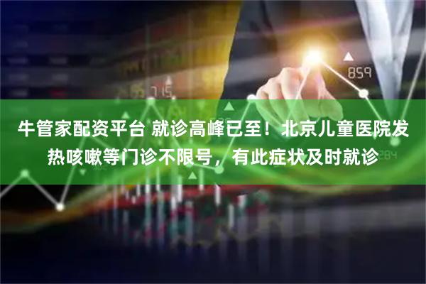 牛管家配资平台 就诊高峰已至！北京儿童医院发热咳嗽等门诊不限号，有此症状及时就诊