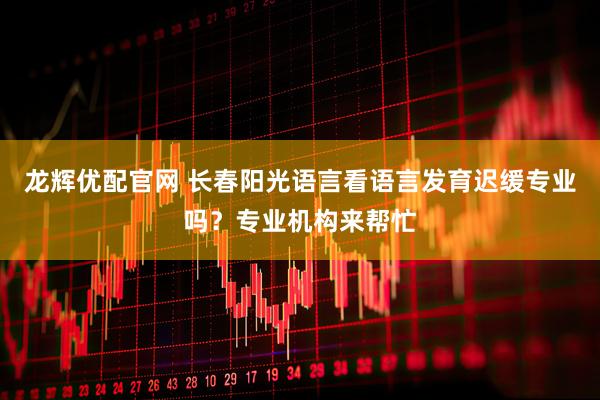 龙辉优配官网 长春阳光语言看语言发育迟缓专业吗？专业机构来帮忙