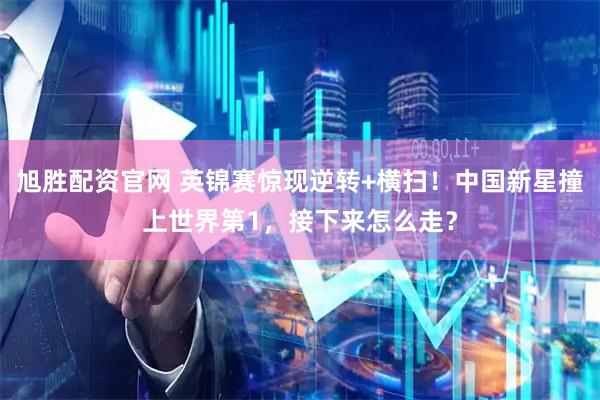 旭胜配资官网 英锦赛惊现逆转+横扫！中国新星撞上世界第1，接下来怎么走？