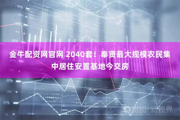 金牛配资网官网 2040套！奉贤最大规模农民集中居住安置基地今交房