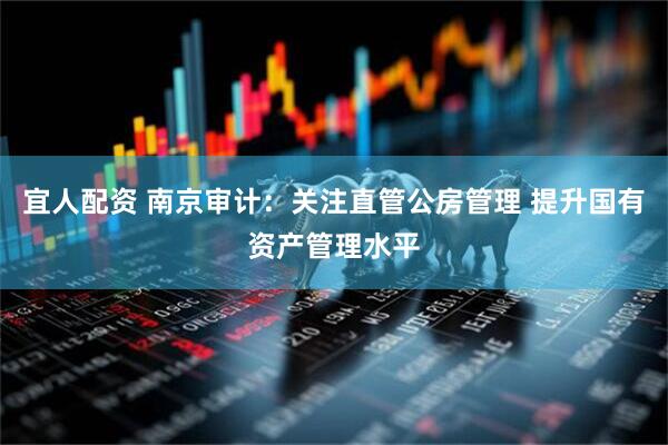宜人配资 南京审计：关注直管公房管理 提升国有资产管理水平