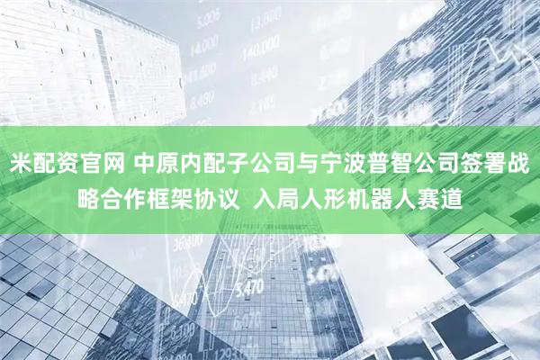米配资官网 中原内配子公司与宁波普智公司签署战略合作框架协议  入局人形机器人赛道