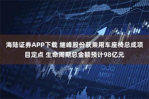 海陆证券APP下载 继峰股份获乘用车座椅总成项目定点 生命周期总金额预计98亿元