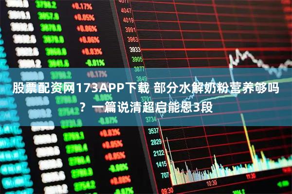 股票配资网173APP下载 部分水解奶粉营养够吗？一篇说清超启能恩3段