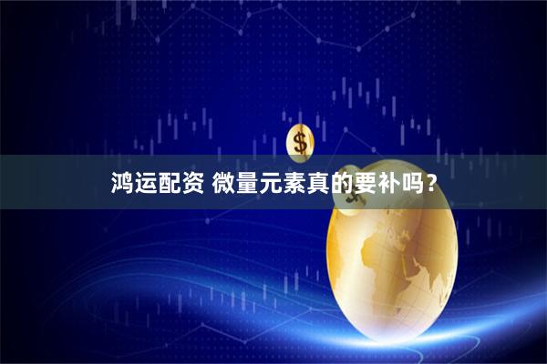 鸿运配资 微量元素真的要补吗？