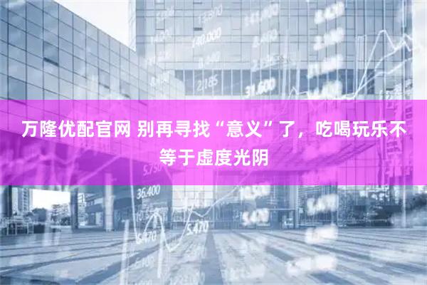 万隆优配官网 别再寻找“意义”了，吃喝玩乐不等于虚度光阴
