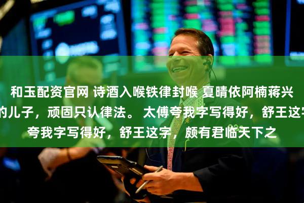 和玉配资官网 诗酒入喉铁律封喉 夏晴依阿楠蒋兴止 我是父皇最头疼的儿子，顽固只认律法。 太傅夸我字写得好，舒王这字，颇有君临天下之